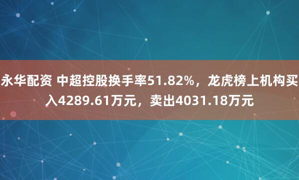 永华配资 中超控股换手率51.82%，龙虎榜上机构买入4289.61万元，卖出4031.18万元