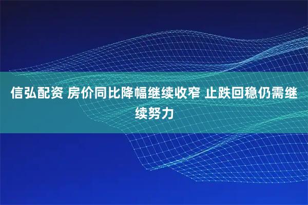 信弘配资 房价同比降幅继续收窄 止跌回稳仍需继续努力