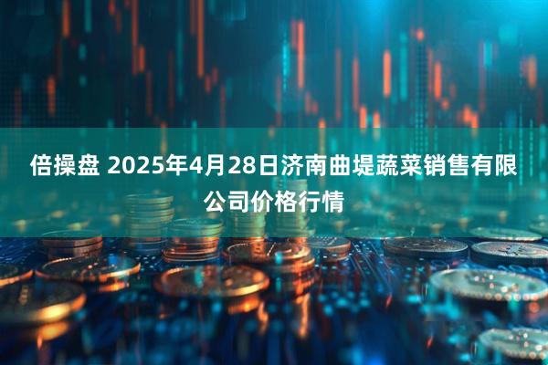 倍操盘 2025年4月28日济南曲堤蔬菜销售有限公司价格行情