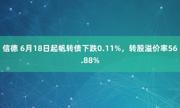 信德 6月18日起帆转债下跌0.11%，转股溢价率56.88%