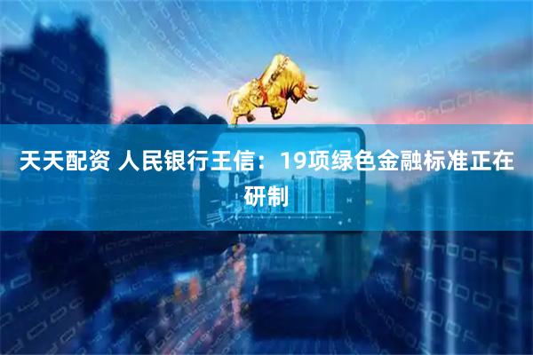 天天配资 人民银行王信：19项绿色金融标准正在研制