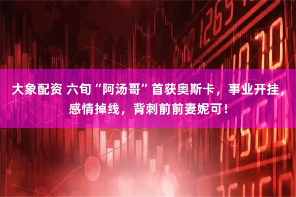 大象配资 六旬“阿汤哥”首获奥斯卡，事业开挂，感情掉线，背刺前前妻妮可！