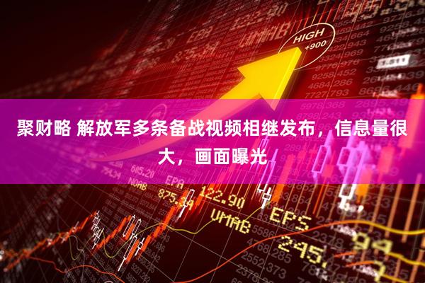 聚财略 解放军多条备战视频相继发布，信息量很大，画面曝光