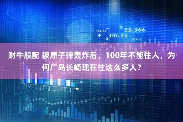 财牛股配 被原子弹轰炸后，100年不能住人，为何广岛长崎现在住这么多人？