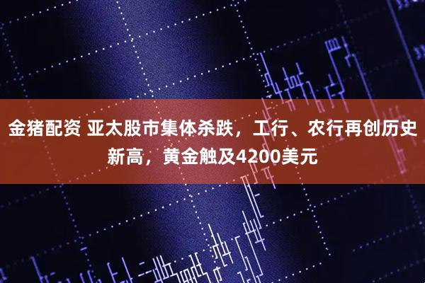 金猪配资 亚太股市集体杀跌，工行、农行再创历史新高，黄金触及4200美元