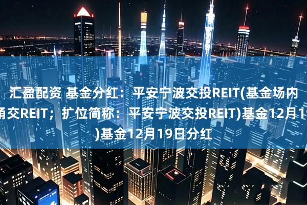 汇盈配资 基金分红：平安宁波交投REIT(基金场内简称：甬交REIT；扩位简称：平安宁波交投REIT)基金12月19日分红