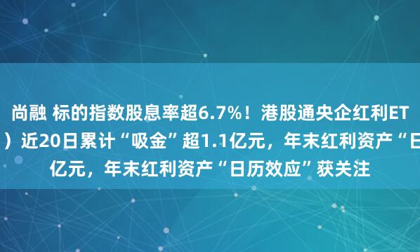 尚融 标的指数股息率超6.7%！港股通央企红利ETF天弘（159281）近20日累计“吸金”超1.1亿元，年末红利资产“日历效应”获关注