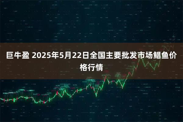 巨牛盈 2025年5月22日全国主要批发市场鲳鱼价格行情