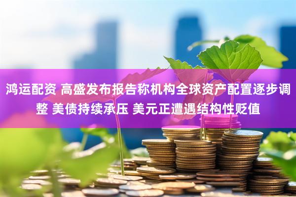 鸿运配资 高盛发布报告称机构全球资产配置逐步调整 美债持续承压 美元正遭遇结构性贬值