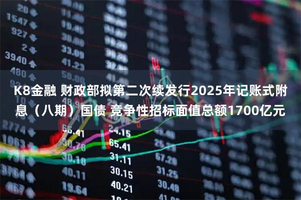 K8金融 财政部拟第二次续发行2025年记账式附息（八期）国债 竞争性招标面值总额1700亿元