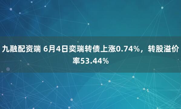 九融配资端 6月4日奕瑞转债上涨0.74%，转股溢价率53.44%