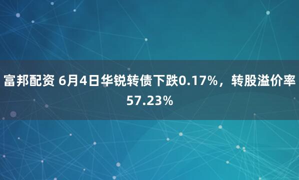 富邦配资 6月4日华锐转债下跌0.17%，转股溢价率57.23%