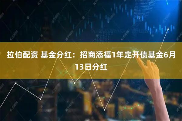 拉伯配资 基金分红：招商添福1年定开债基金6月13日分红