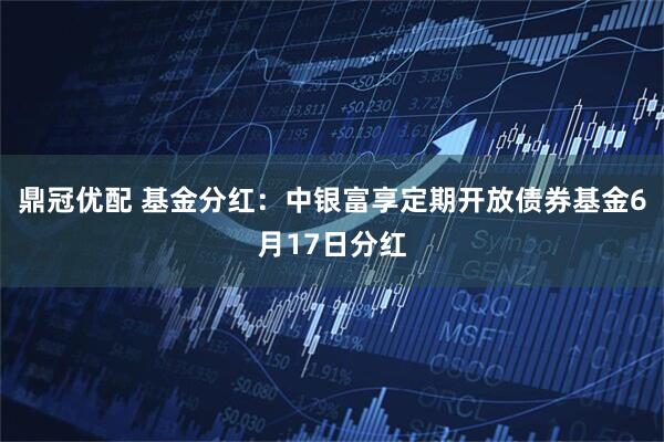 鼎冠优配 基金分红：中银富享定期开放债券基金6月17日分红