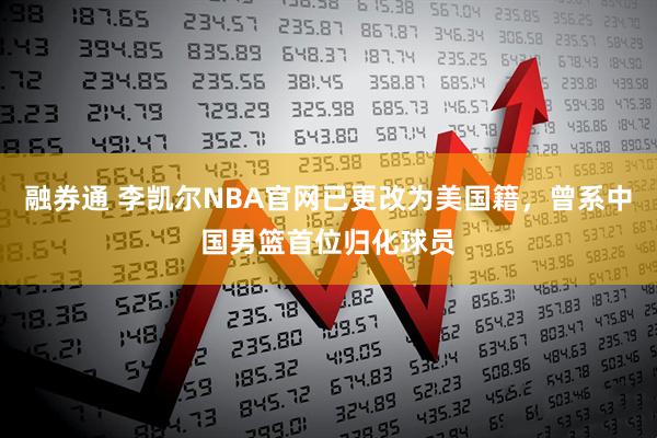 融券通 李凯尔NBA官网已更改为美国籍，曾系中国男篮首位归化球员