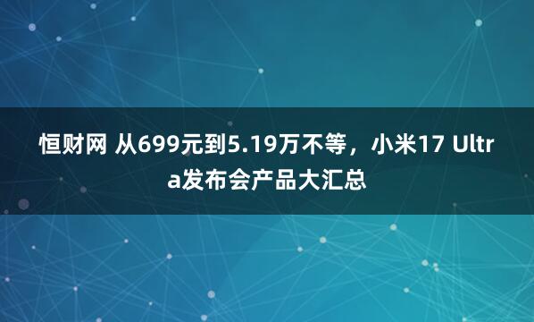 恒财网 从699元到5.19万不等，小米17 Ultra发布会产品大汇总