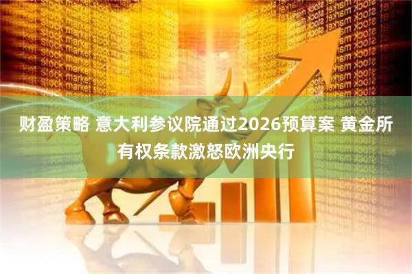 财盈策略 意大利参议院通过2026预算案 黄金所有权条款激怒欧洲央行