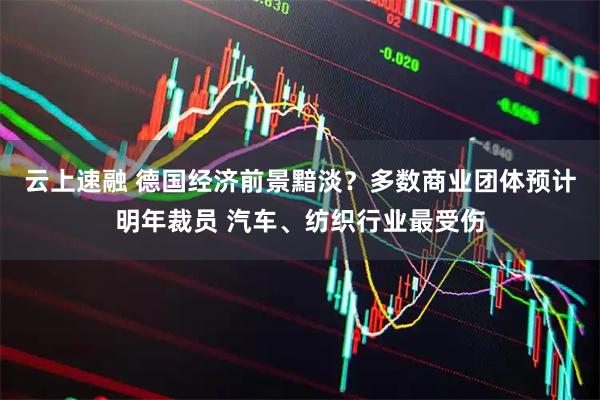 云上速融 德国经济前景黯淡？多数商业团体预计明年裁员 汽车、纺织行业最受伤