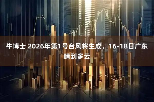 牛博士 2026年第1号台风将生成，16-18日广东晴到多云