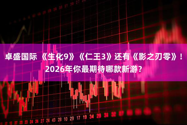 卓盛国际 《生化9》《仁王3》还有《影之刃零》！2026年你最期待哪款新游？