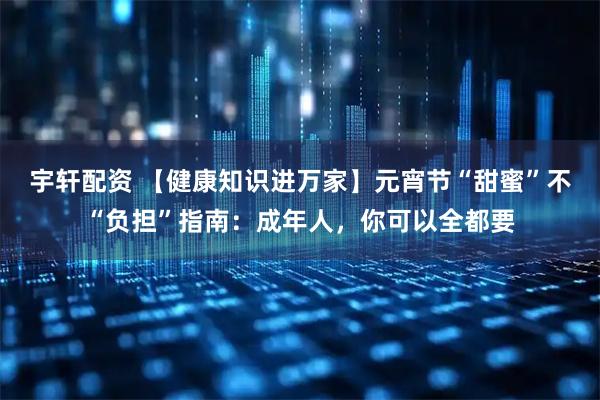 宇轩配资 【健康知识进万家】元宵节“甜蜜”不“负担”指南：成年人，你可以全都要