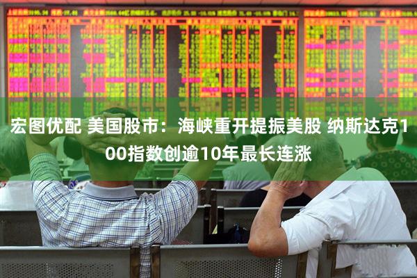 宏图优配 美国股市：海峡重开提振美股 纳斯达克100指数创逾10年最长连涨