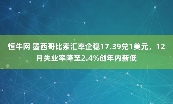恒牛网 墨西哥比索汇率企稳17.39兑1美元，12月失业率降至2.4%创年内新低