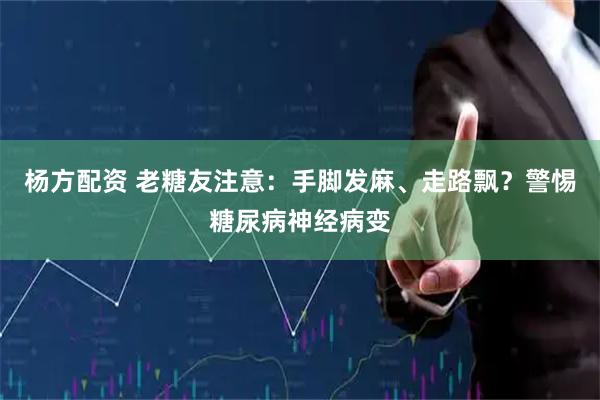 杨方配资 老糖友注意：手脚发麻、走路飘？警惕糖尿病神经病变