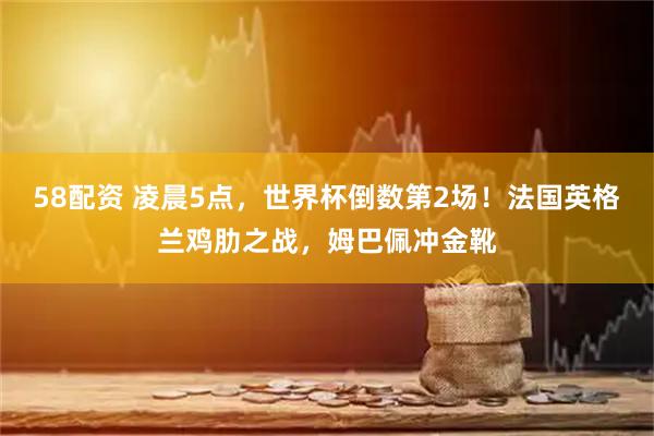 58配资 凌晨5点，世界杯倒数第2场！法国英格兰鸡肋之战，姆巴佩冲金靴
