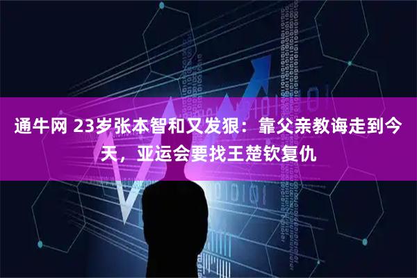 通牛网 23岁张本智和又发狠：靠父亲教诲走到今天，亚运会要找王楚钦复仇