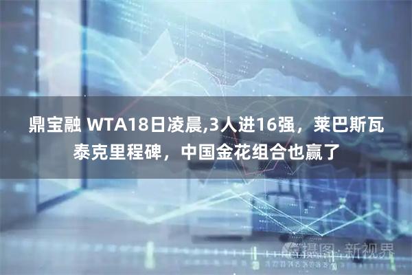 鼎宝融 WTA18日凌晨,3人进16强，莱巴斯瓦泰克里程碑，中国金花组合也赢了
