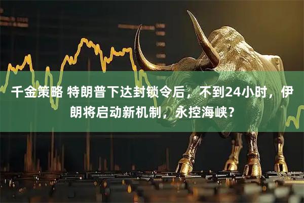 千金策略 特朗普下达封锁令后，不到24小时，伊朗将启动新机制，永控海峡？