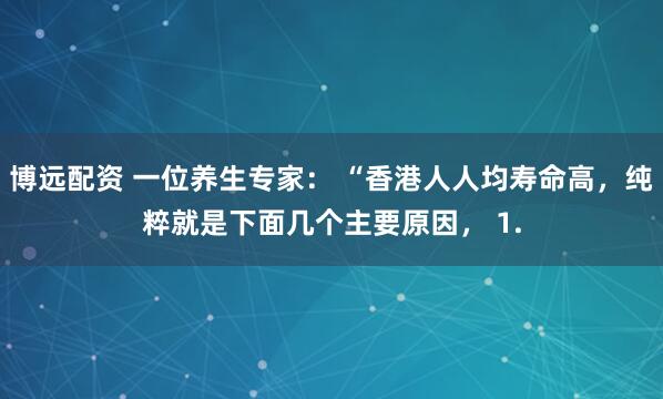博远配资 一位养生专家： “香港人人均寿命高，纯粹就是下面几个主要原因， 1.