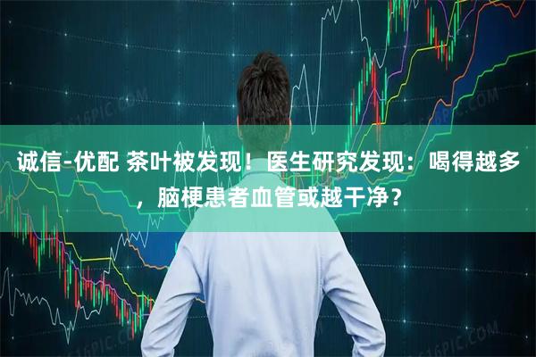 诚信-优配 茶叶被发现！医生研究发现：喝得越多，脑梗患者血管或越干净？